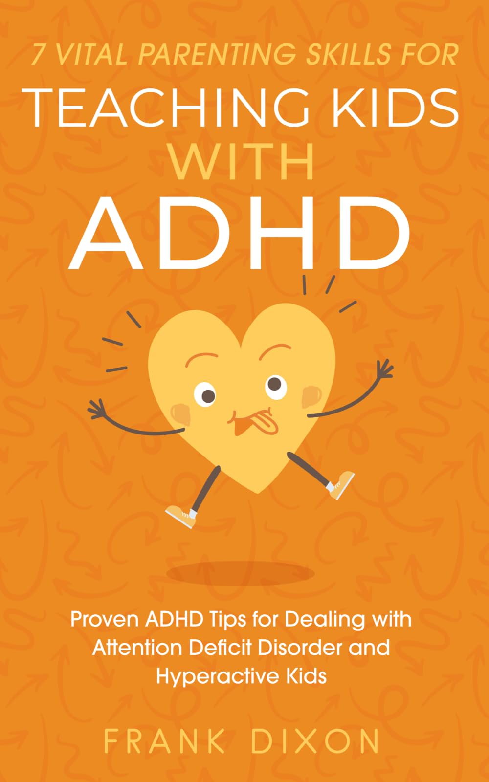 7 Vital Parenting Skills for Teaching Kids With ADHD: Proven ADHD Tips for Dealing With Attention Deficit Disorder and Hyperactive Kids: 3 (Secrets To ... Skills That Every Parent Needs To Learn)