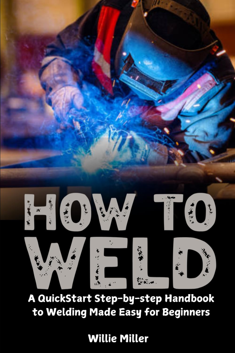 How to Weld: A QuickStart Step-by-step Handbook to Welding Made Easy for Beginners
