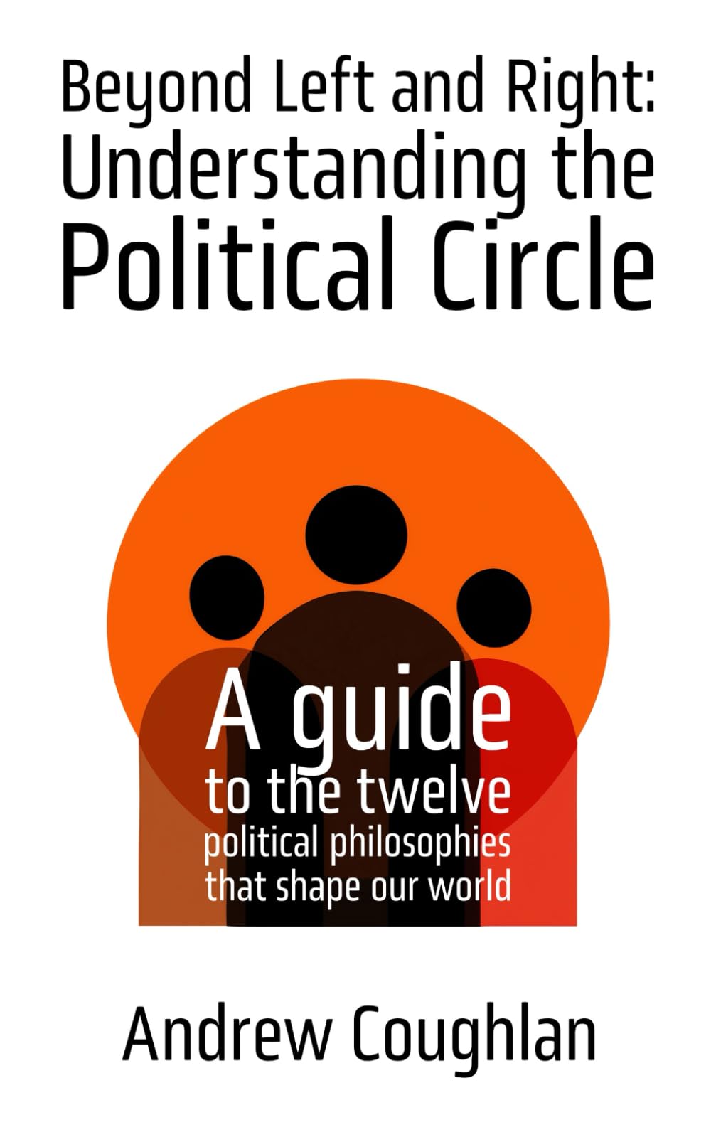 Beyond Left and Right: Understanding the Political Circle: A guide to the twelve political philosophies that shape our world