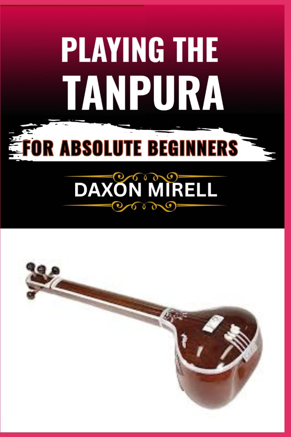PLAYING THE TANPURA FOR ABSOLUTE BEGINNERS: A Step-by-Step Guide to Mastering Drone Sounds and Tuning in Indian Classical Music