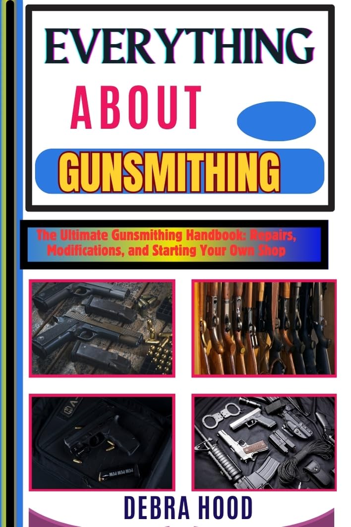 EVERYTHING ABOUT GUNSMITHING: The Ultimate Gunsmithing Handbook: Repairs, Modifications, and Starting Your Own Shop