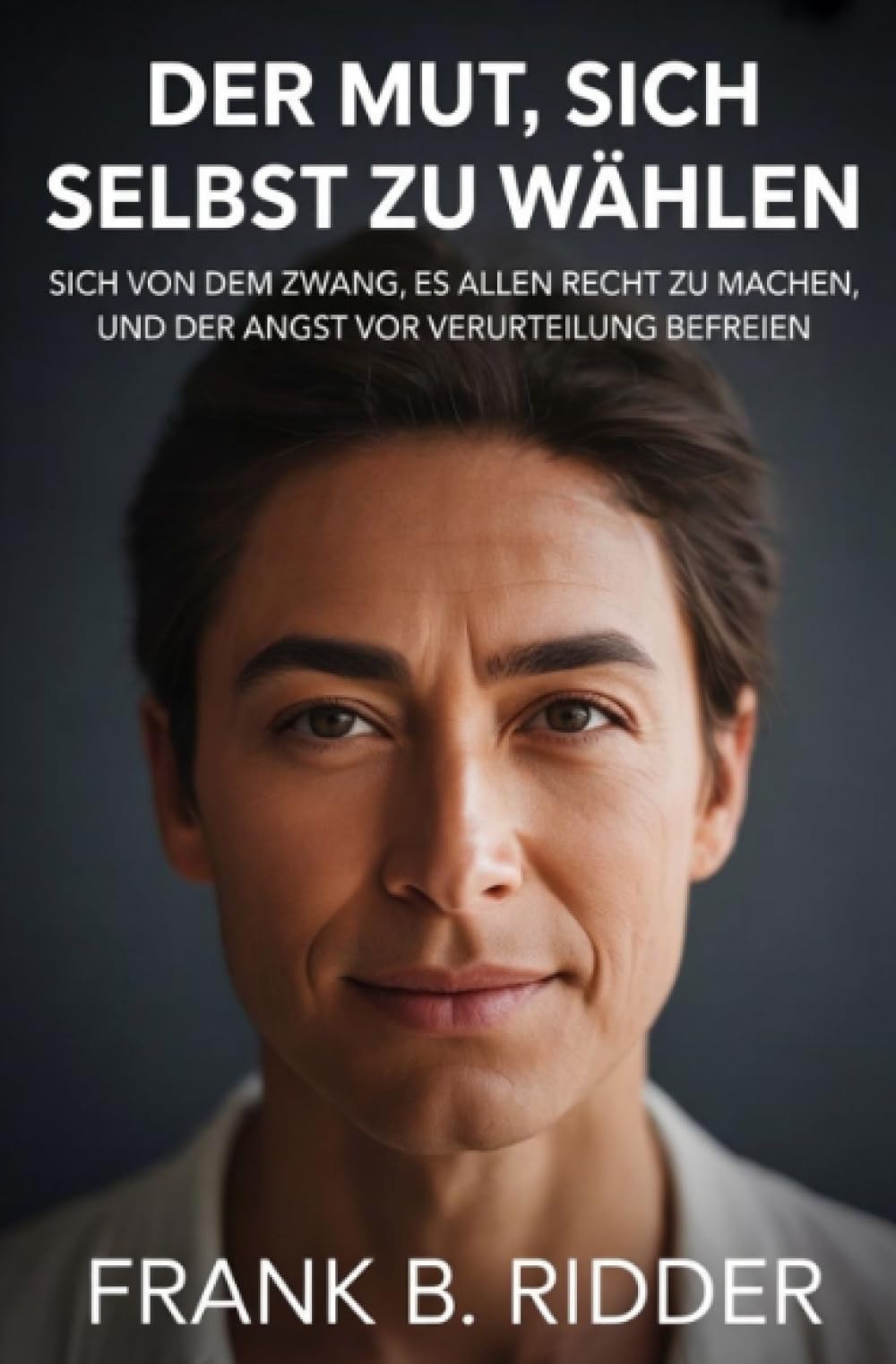 Der Mut, sich selbst zu wählen: Sich von dem Zwang, es allen recht zu machen, und der Angst vor Verurteilung befreien