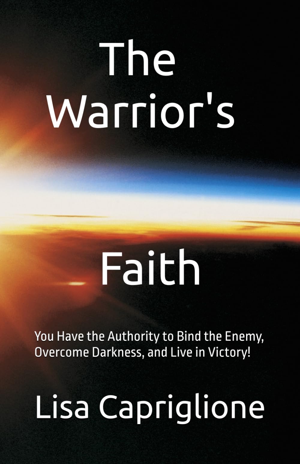 The Warrior’s Faith: You Have the Authority to Bind the Enemy, Overcome Darkness, and Live in Victory!
