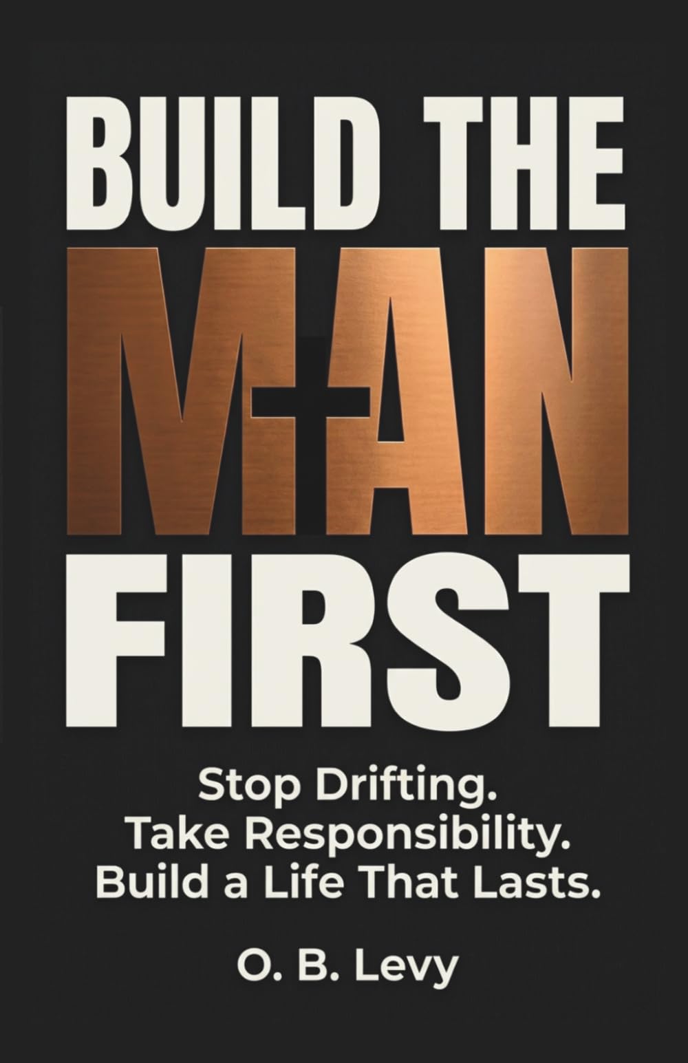 Build The Man First: Stop Drifting. Take Responsibility. Build a Life That Lasts.