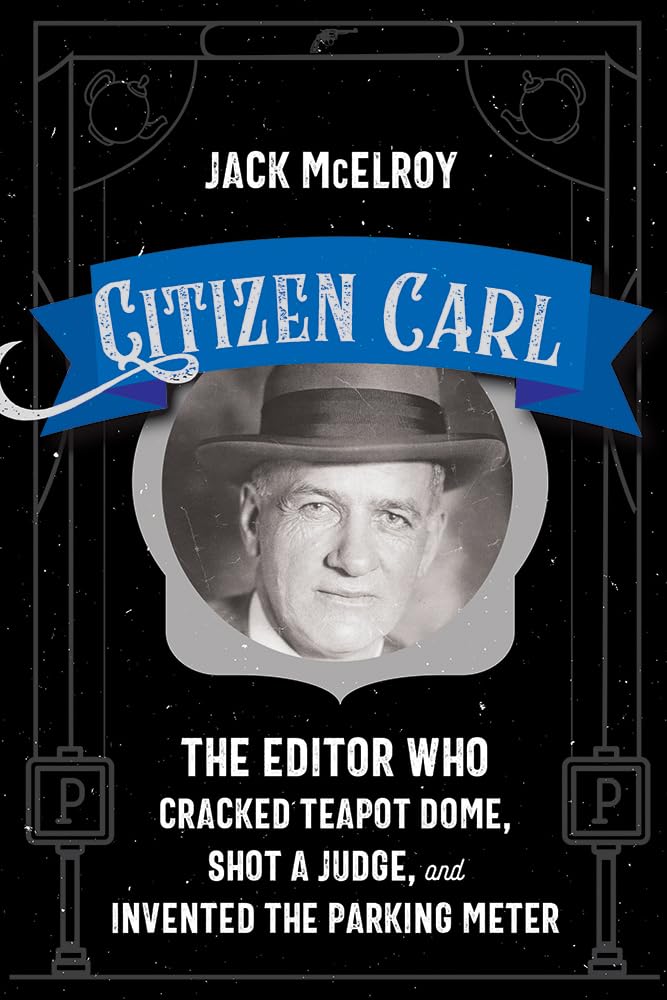 Citizen Carl The Editor Who Cracked Teapot Dome, Shot a Judge, and