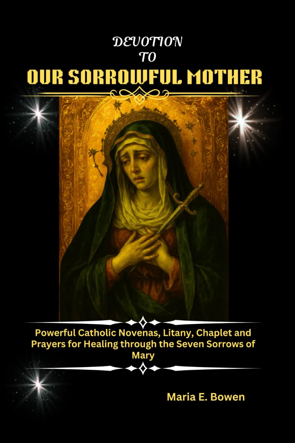 DEVOTION TO OUR SORROWFUL MOTHER: Powerful Catholic Novenas, Litany, Chaplet and Prayers for Healing through the Seven Sorrows of Mary