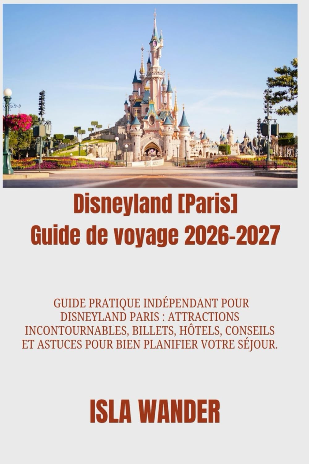 Disneyland [Paris] Guide de voyage 2026–2027: Guide pratique indépendant pour Disneyland Paris : attractions incontournables, billets, hôtels, conseils et astuces pour bien planifier votre séjour.
