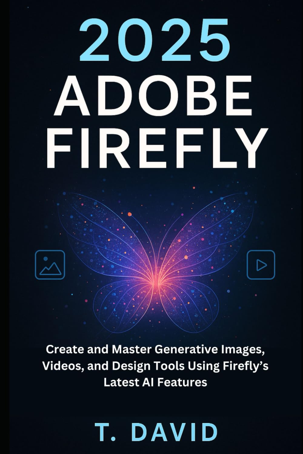 2025 Adobe Firefly: Create and Master Generative Images, Videos, and Design Tools Using Firefly’s Latest AI Features (Software and application)