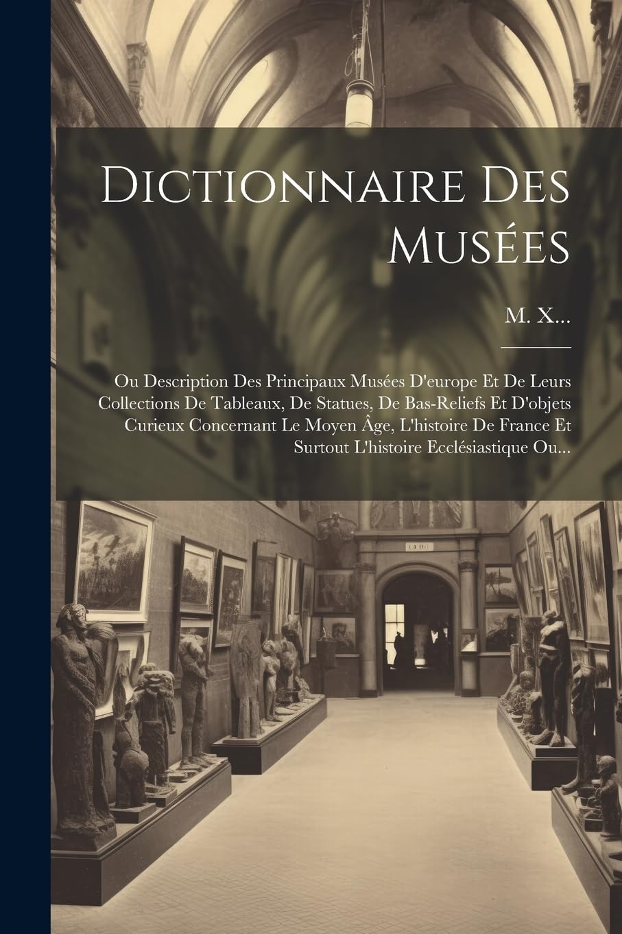 Dictionnaire Des Musées: Ou Description Des Principaux Musées D'europe Et De Leurs Collections De Tableaux, De Statues, De Bas-reliefs Et D'objets ... Et Surtout L'histoire Ecclésiastique Ou...