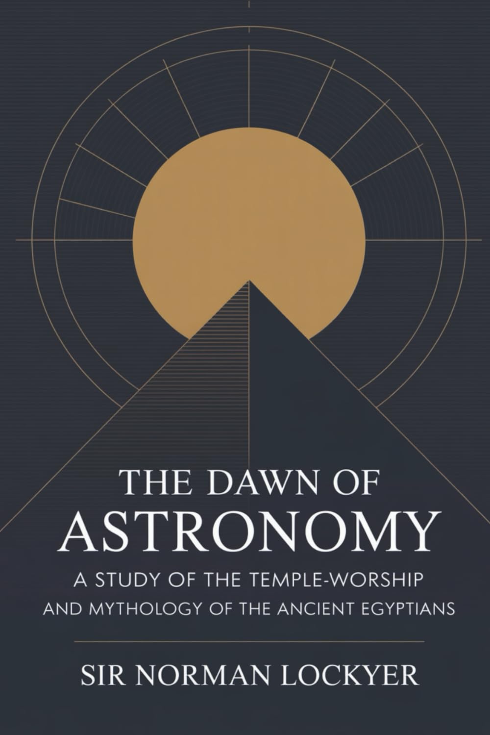 The Dawn of Astronomy: A Study of the Temple-Worship and Mythology of the Ancient Egyptians: The Classic Work of Archaeoastronomy and Mythic Science (Annotated)