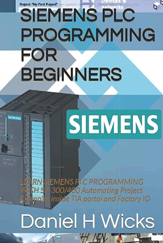 SIEMENS PLC PROGRAMMING FOR BEGINNERS: LEARN SIEMENS PLC PROGRAMMING WITH S7-300/400 Automating Project Examples inside TIA portal and Factory IO