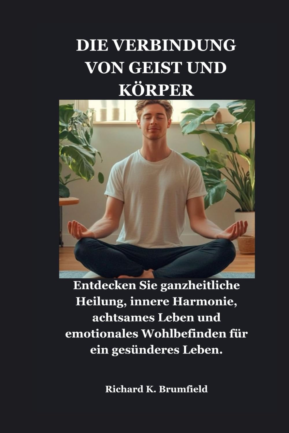 DIE VERBINDUNG VON GEIST UND KÖRPER: Entdecken Sie ganzheitliche Heilung, innere Harmonie, achtsames Leben und emotionales Wohlbefinden für ein gesünderes Leben.