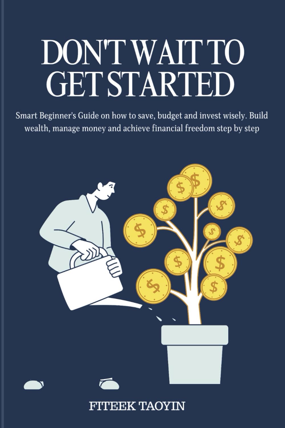 DON'T WAIT TO GET STARTED: Smart Beginner's Guide on how to save, budget and invest wisely. Build wealth, manage money and achieve financial freedom step by step