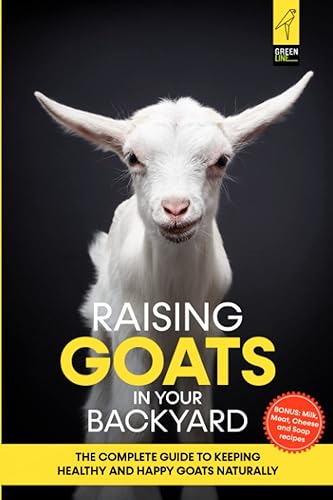 Raising Goats in Your Backyard: The Complete Guide To Keeping Healthy and Happy Goats Naturally (The Green Backyard Homestead)