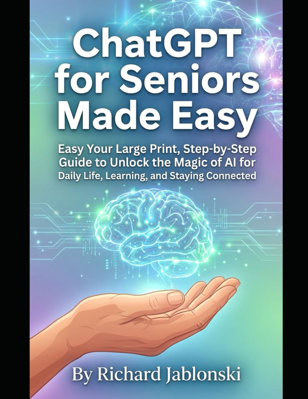 ChatGPT for Seniors Made Easy: Your Large Print, Step-by-Step Guide to Unlock the Magic of AI for Daily Life, Learning, and Staying Connected (AI Self-Help)