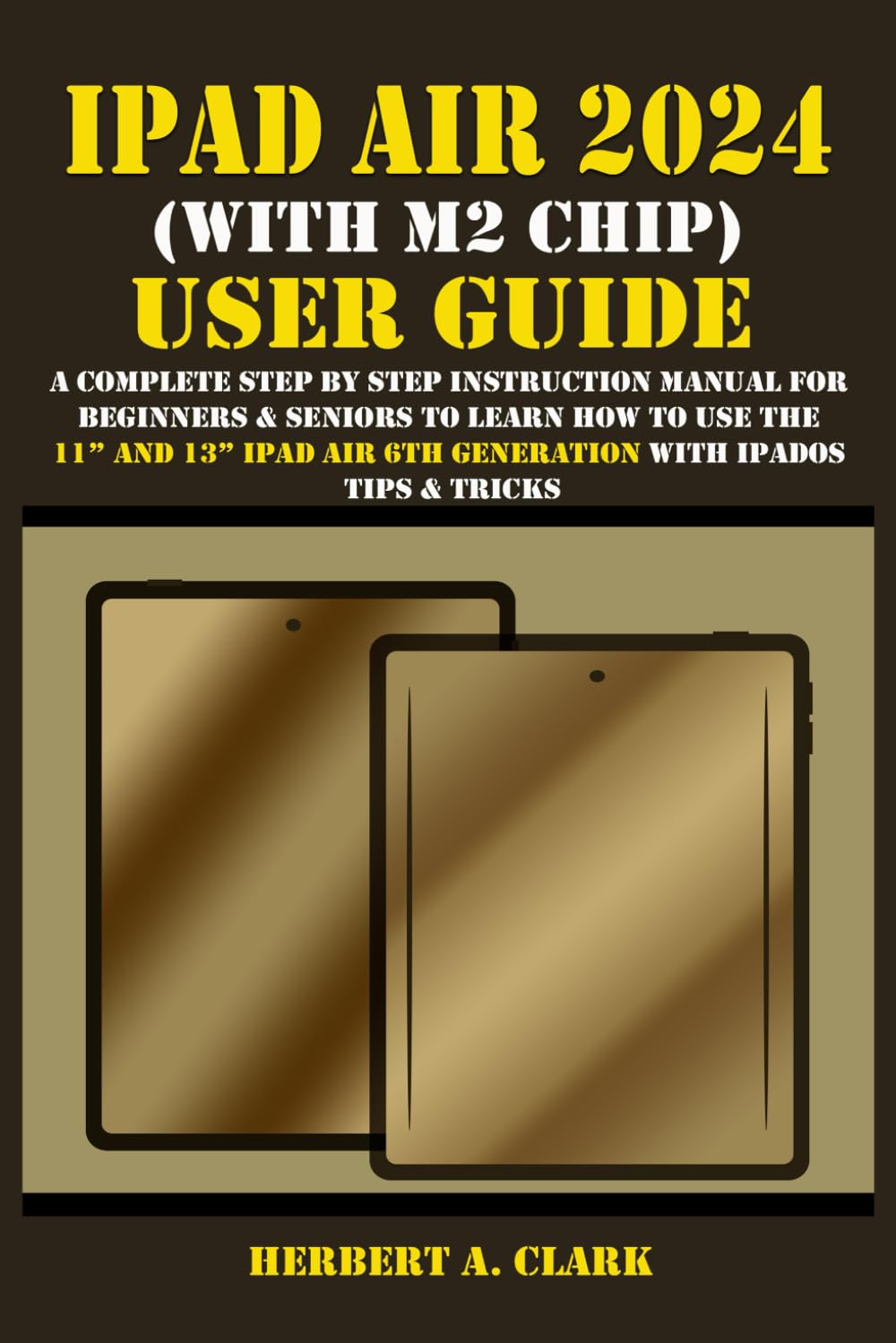 IPAD AIR 2024 (WITH M2 CHIP) USER GUIDE: A Complete Step By Step Instruction Manual for Beginners & Seniors to Learn How to Use the 11” and 13” iPad ... Tips & Tricks (Clark's Smart Device Manuals)