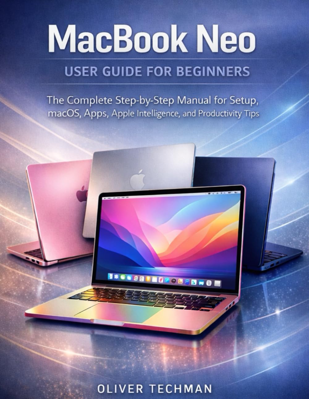 MacBook Neo User Guide for Beginners: The Complete Step-by-Step Manual for Setup, macOS, Apps, Apple Intelligence, and Productivity Tips