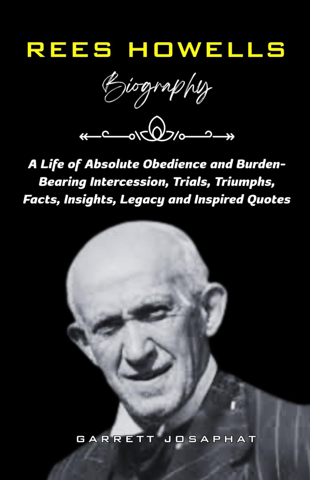 REES HOWELLS Biography: A Life of Absolute Obedience and Burden-Bearing Intercession, Trials, Triumphs, Facts, Insights, Legacy and Inspired Quotes