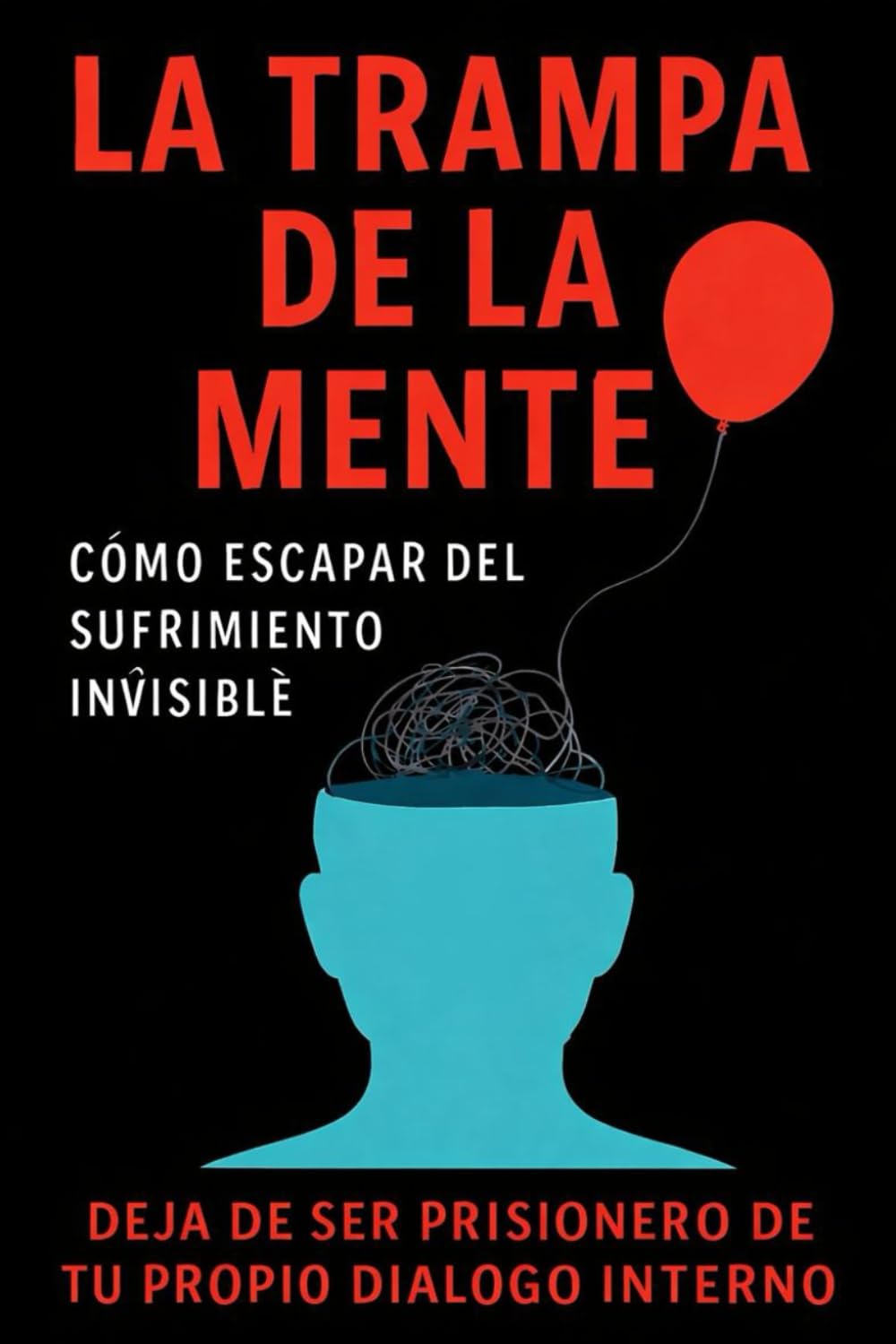 La trampa de la mente: Cómo escapar del sufrimiento invisible: Deja de ser prisionero de tu propio diálogo interno