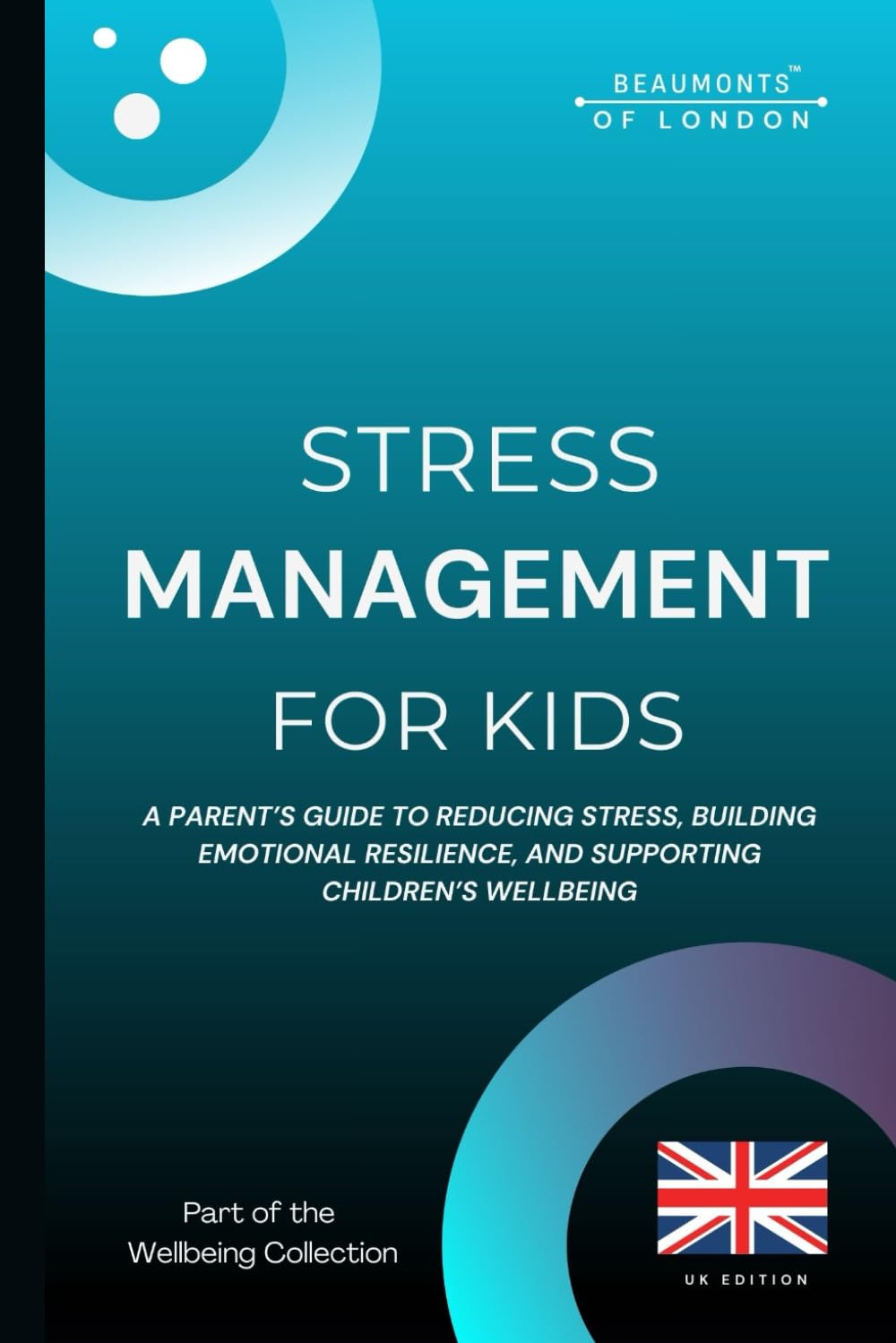 Stress Management For Kids: A Parent’s Guide to Reducing Stress, Building Emotional Resilience, and Supporting Children’s Wellbeing in the UK (Beaumonts Wellbeing Series - UK)