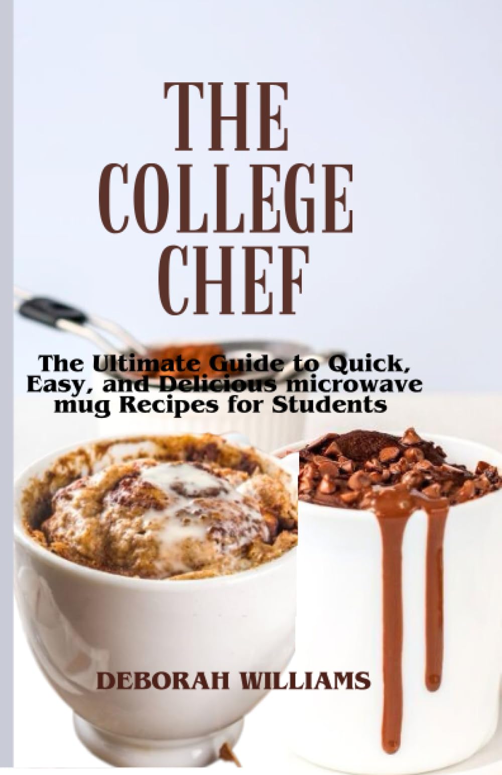 THE COLLEGE CHEF: The Ultimate Guide to Quick, Easy, And Delicious Microwave Mug Recipes For College Students.