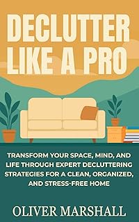 Declutter Like A Pro: Transform Your Space, Mind, and Life Through Expert Decluttering Strategies for a Clean, Organized, and Stress-Free Home