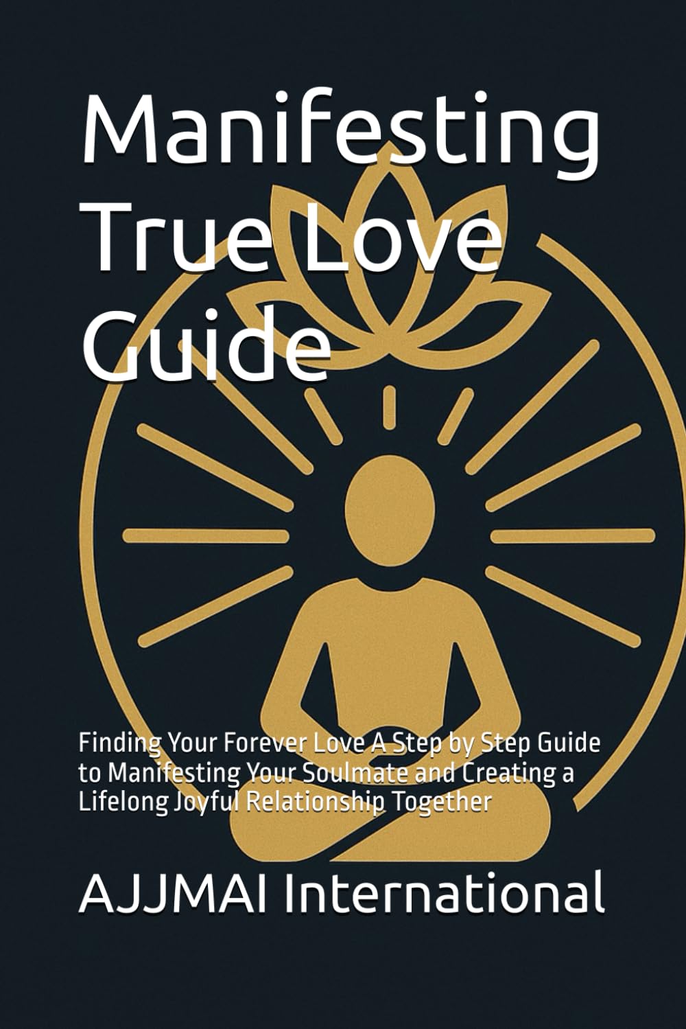 Manifesting True Love Guide: Finding Your Forever Love A Step by Step Guide to Manifesting Your Soulmate and Creating a Lifelong Joyful Relationship Together