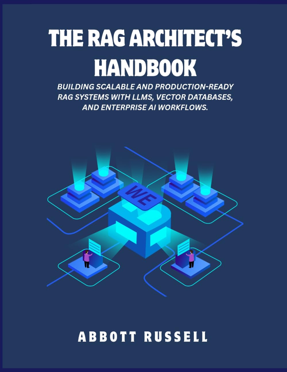 THE RAG ARCHITECT’S HANDBOOK: BUILDING SCALABLE AND PRODUCTION-READY RAG SYSTEMS WITH LLMS, VECTOR DATABASES, AND ENTERPRISE AI WORKFLOWS (THE RAG MASTERY)
