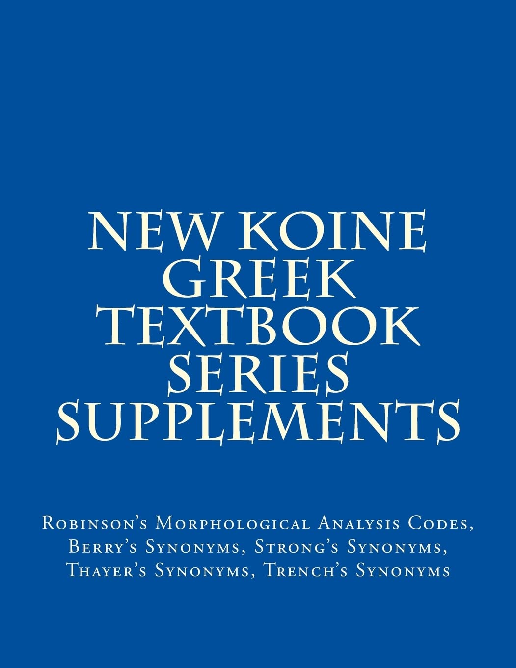 New Koine Greek Textbook Series Supplements: Robinson's Morphological Analysis Codes, Berry's Synonyms, Strong's Synonyms, Thayer's Synonyms, Trench's Synonyms