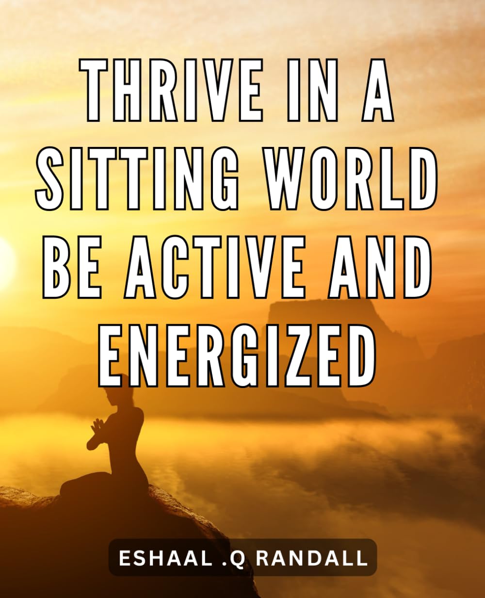 Thrive in a Sitting World: Be Active and Energized: Unlock Your Full Potential: Boost Your Energy and Live an Active Lifestyle in a Sedentary World