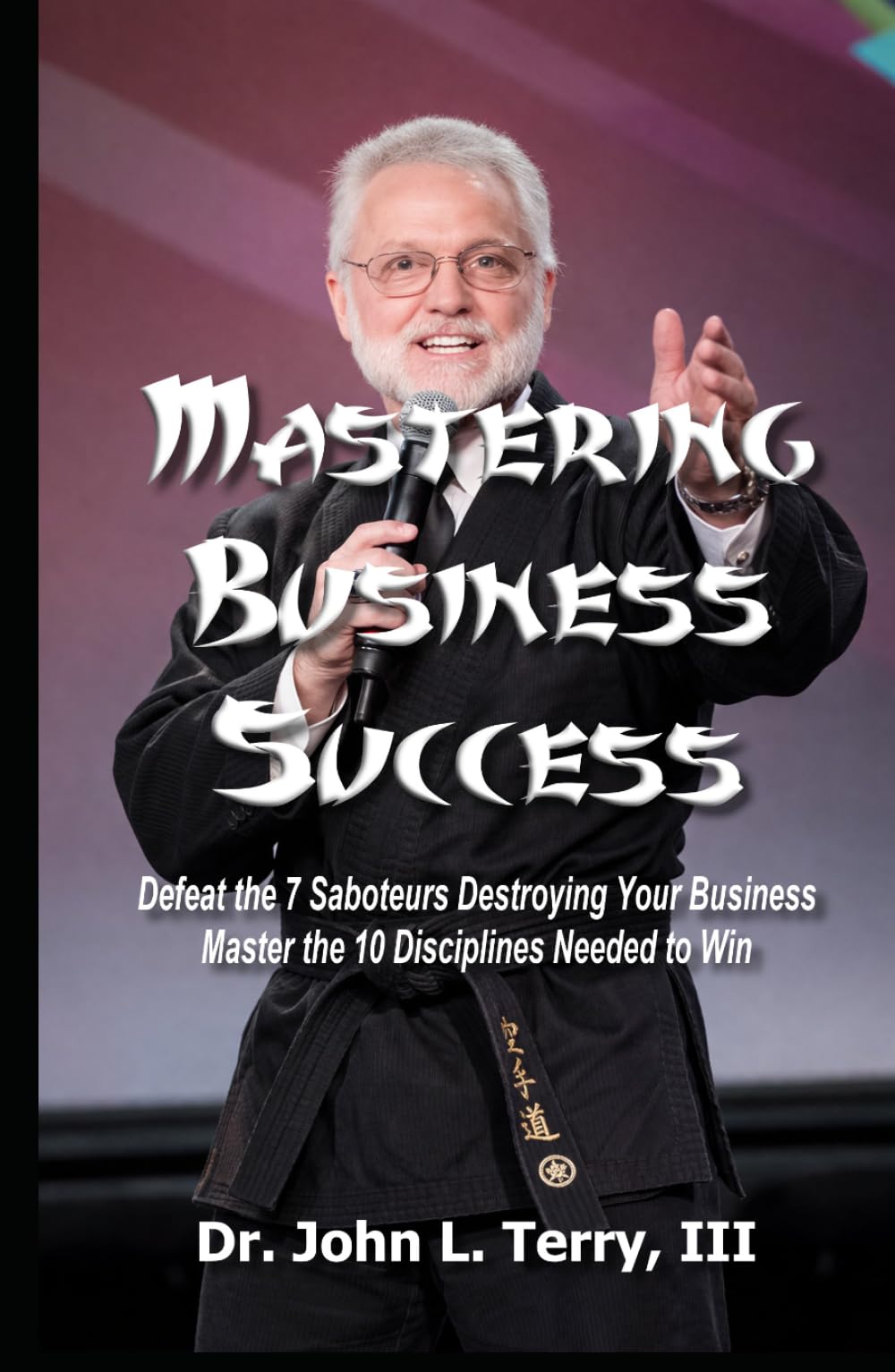 Mastering Business Success: Defeat the 7 Saboteurs Destroying Your Business; Master the 10 Disciplines Needed to Win