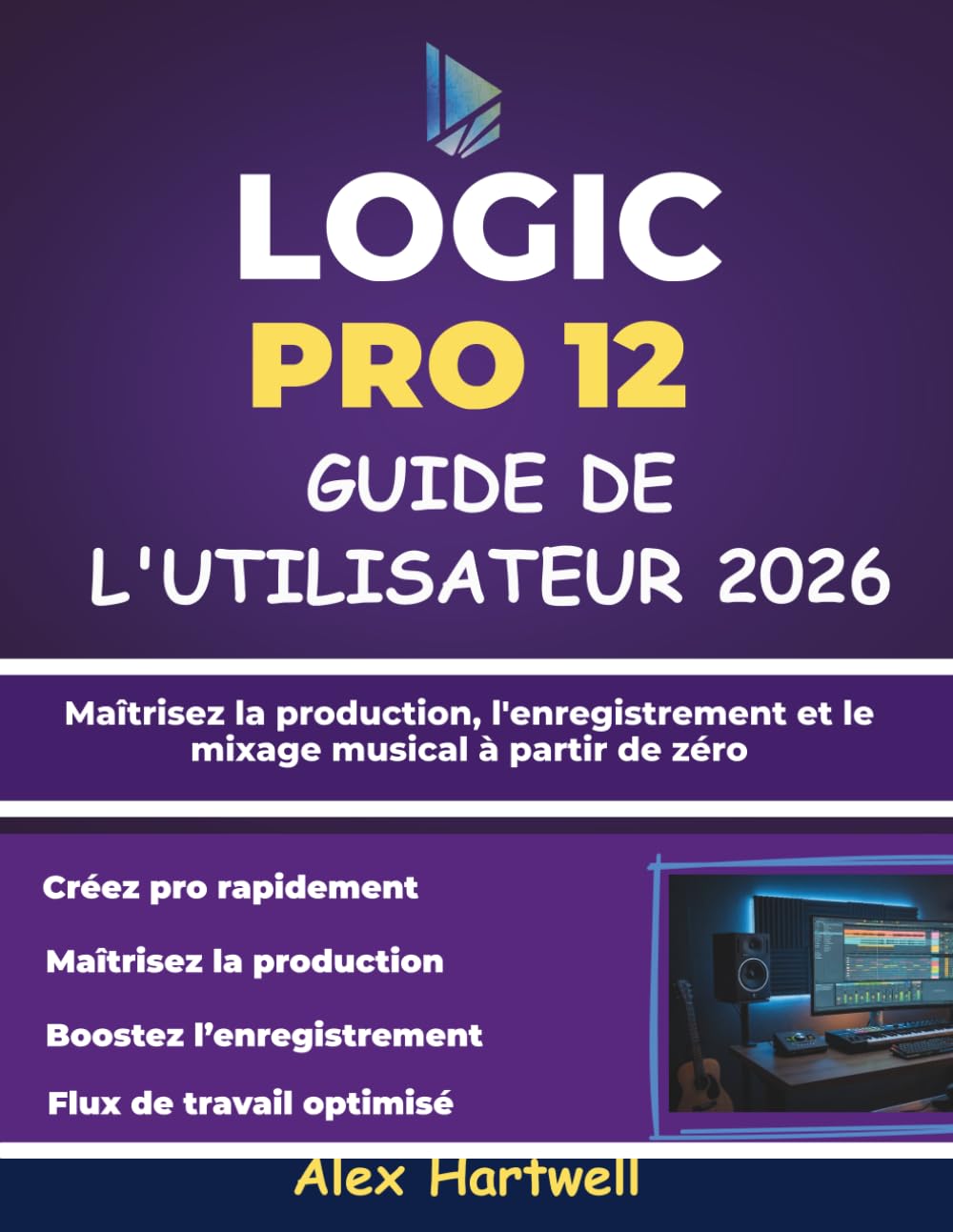 Logic Pro 12 Guide Utilisateur Pour Débutants 2026: Maîtrisez la production, l'enregistrement et le mixage musical à partir de zéro