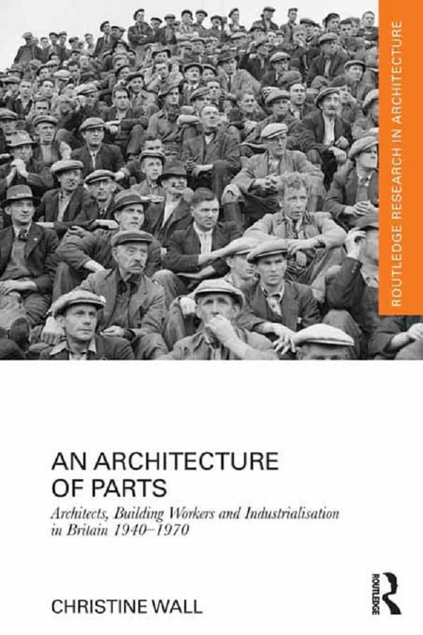 An Architecture of Parts: Architects, Building Workers and Industrialisation in Britain 1940 - 1970 (Routledge Research in Architecture)