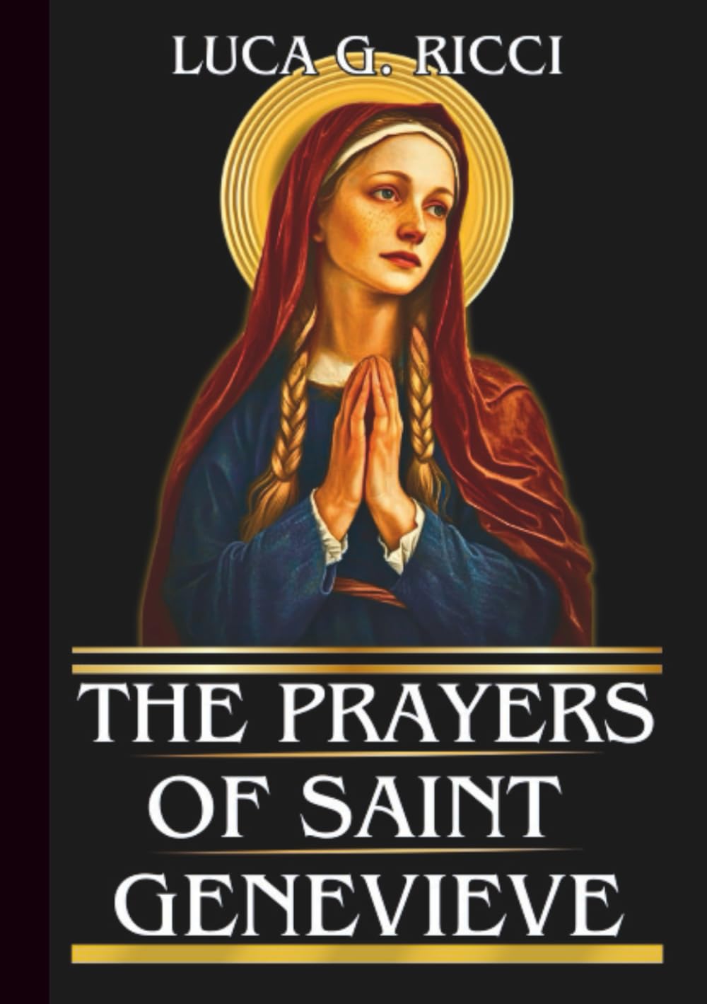 THE PRAYERS OF SAINT GENEVIEVE: Powerful Novena, Litany, Chaplet Prayer & Emergency Supplications For Protection & Courage In Times Of Trouble & Crisis (THE TRIAD DEVOTIONAL SERIES)
