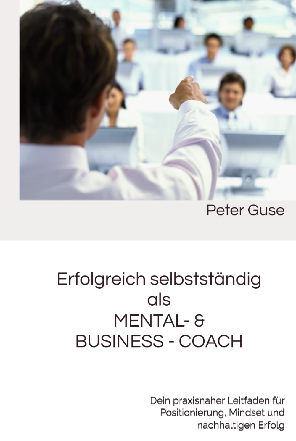 Erfolgreich selbstständig als MENTAL- & BUSINESS - COACH: Dein praxisnaher Leitfaden für Positionierung, Mindset und nachhaltigen Erfolg (Verlag - PeterGuse.com)