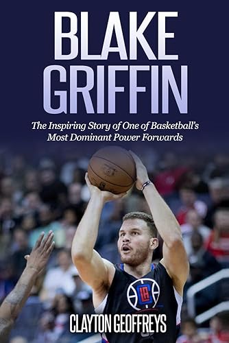 Blake Griffin: The Inspiring Story of One of Basketball’s Most Dominant Power Forwards (Basketball Biography Books)