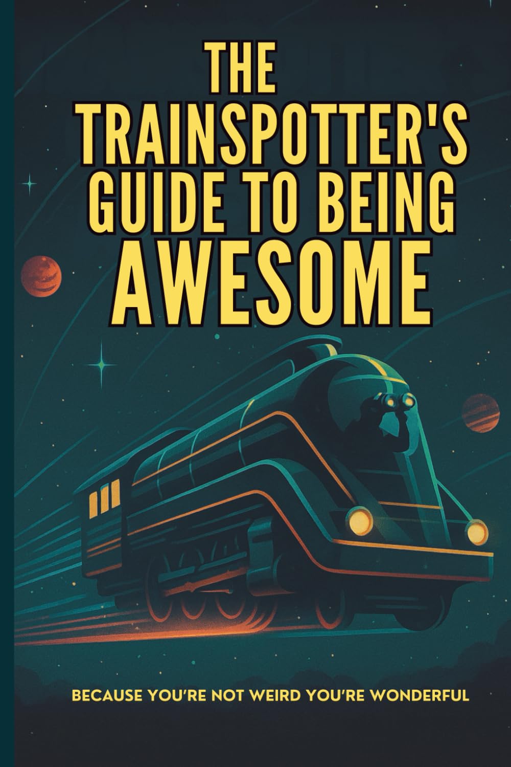 The Trainspotter’s Guide to Being Awesome: Because you’re not weird you’re wonderful.