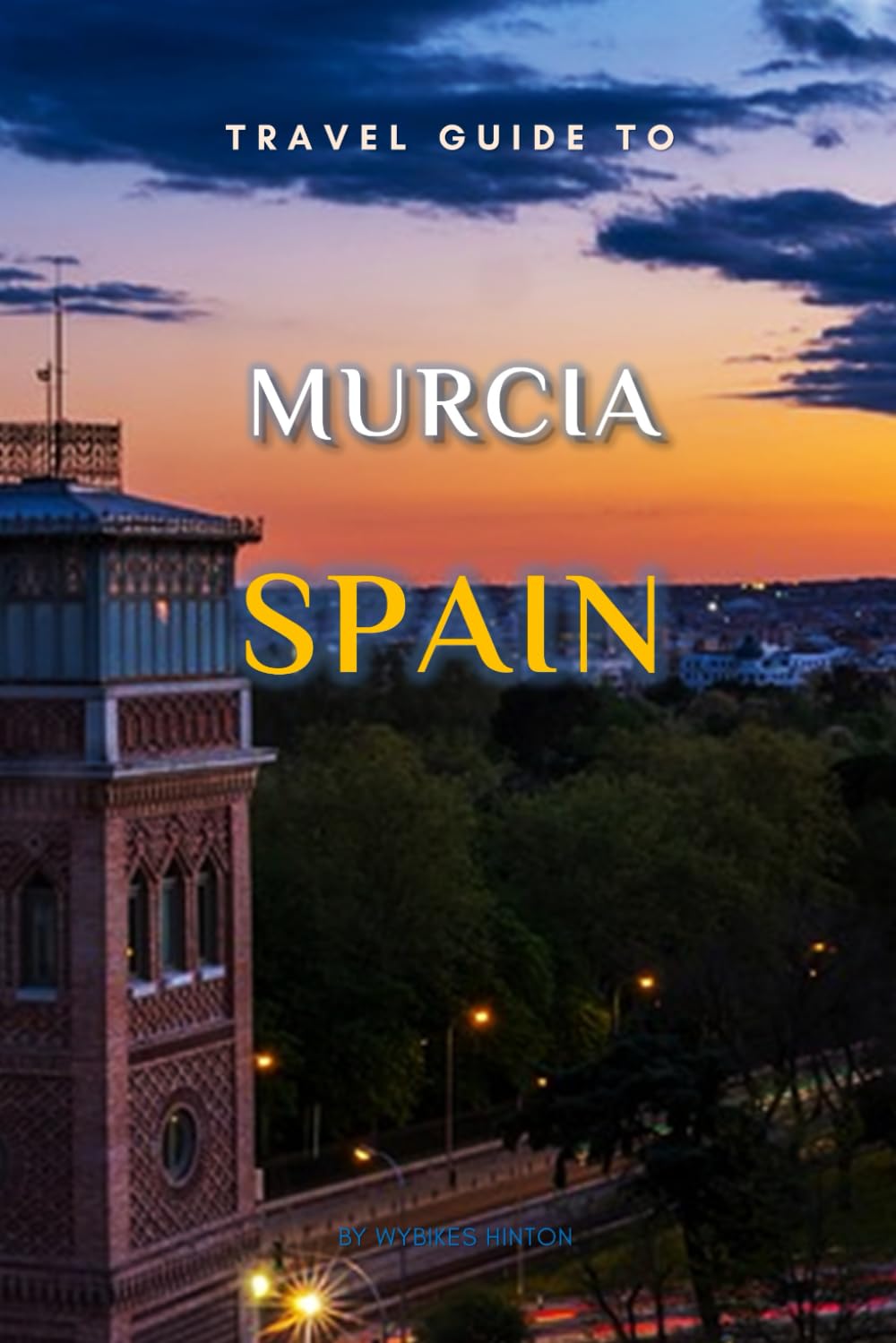 Travel Guide To Murcia, Spain.: The Only Companion You Need! (Europe Travel Guides)