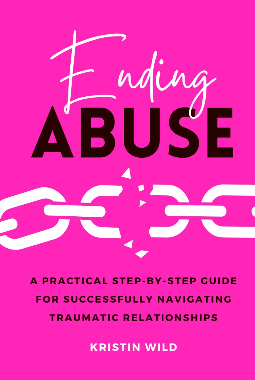 Ending Abuse: A Practical Step-By-Step Guide For Successfully Navigating Traumatic Relationships