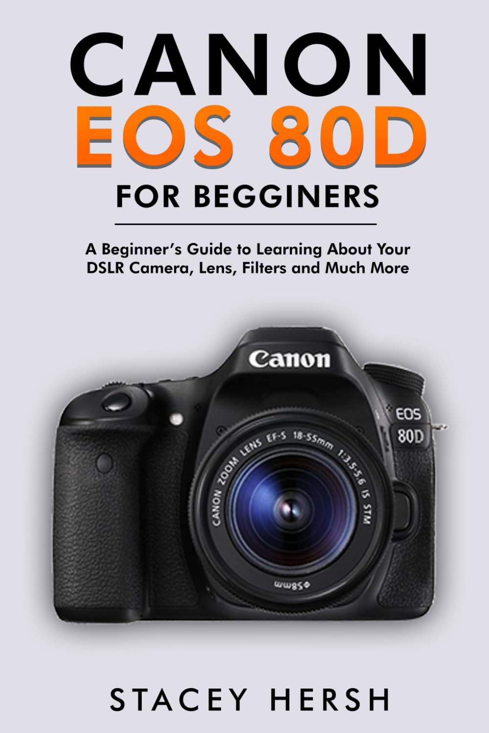 Canon EOS 80D For Beginners: A Beginner’s Guide to Learning About Your DSLR Camera, Lens, Filters and Much More (DSLRs for Beginners)