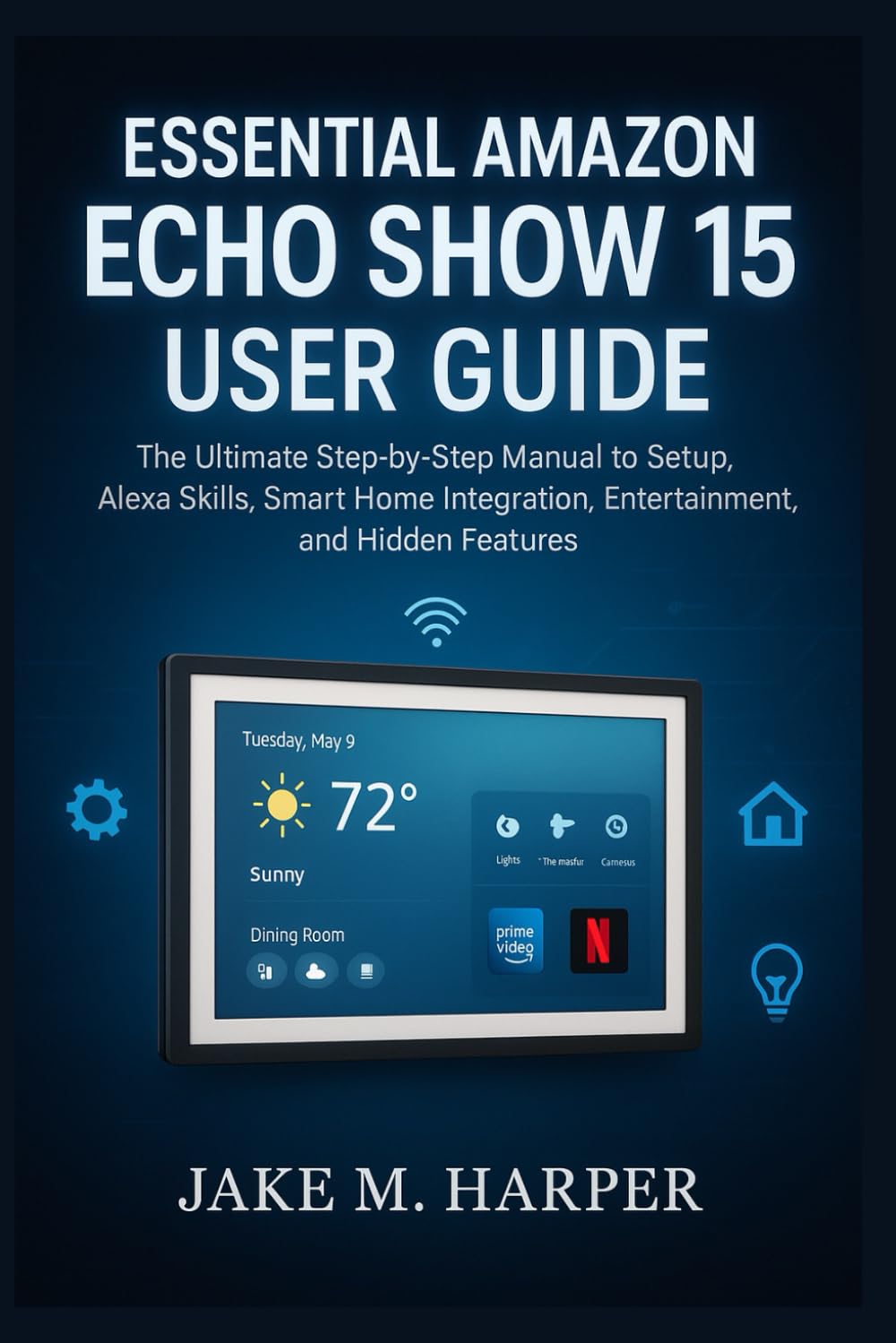 ESSENTIAL AMAZON ECHO SHOW 15 USER GUIDE: The Ultimate Step-by-Step Manual To Setup, Alexa Skills, Smart Home Integration, Entertainment, and Hidden ... Guide Manual for Beginners and Seniors)