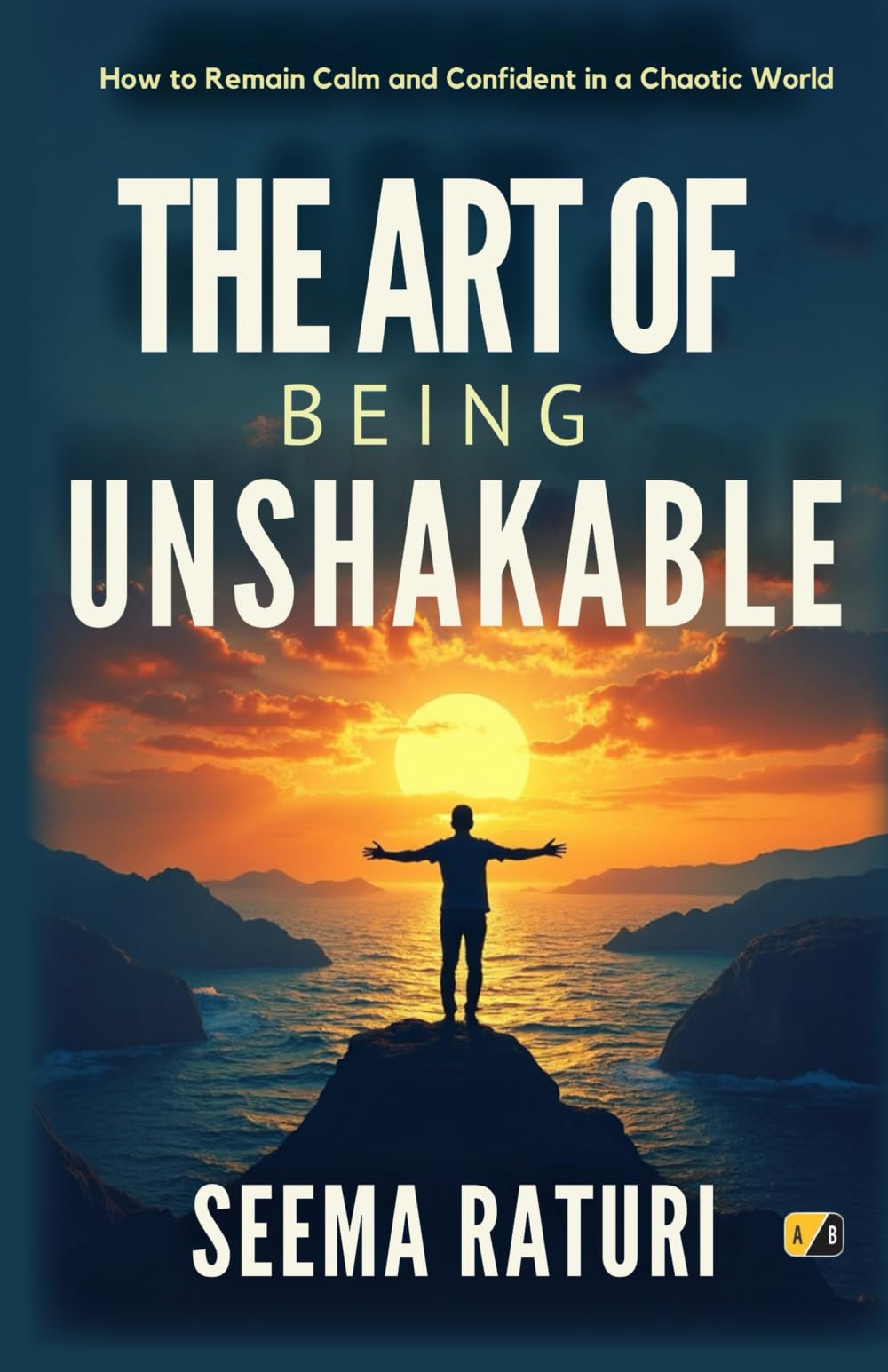 The Art Of Being Unshakable: How To Remain Calm And Confident In A Chaotic World