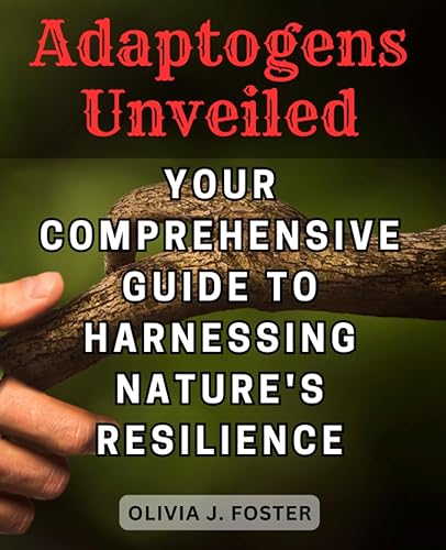 Adaptogens Unveiled: Your Comprehensive Guide to Harnessing Nature's Resilience: Unlock the Secrets of Adaptogens for Stress Relief, Energy Boost, and Optimal Well-being