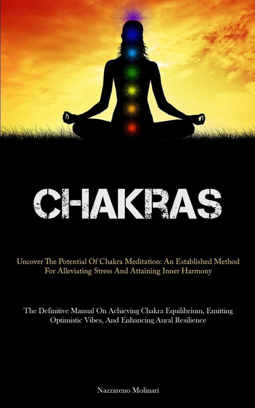 Chakras: Uncover The Potential Of Chakra Meditation: An Established Method For Alleviating Stress And Attaining Inner Harmony (The Definitive Manual ... Vibes, And Enhancing Aural Resilience)