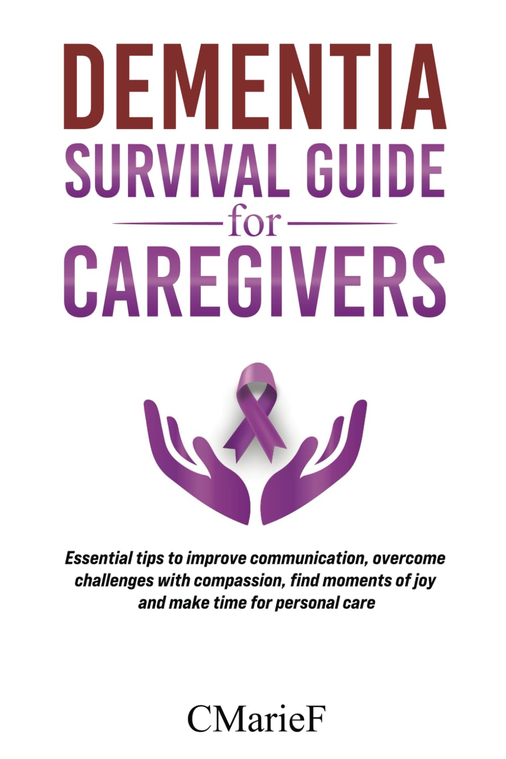 Dementia Survival guide for Caregivers: Essential tips to improve communication, over come challenges with compassion, find moments of joy and make time for personal care