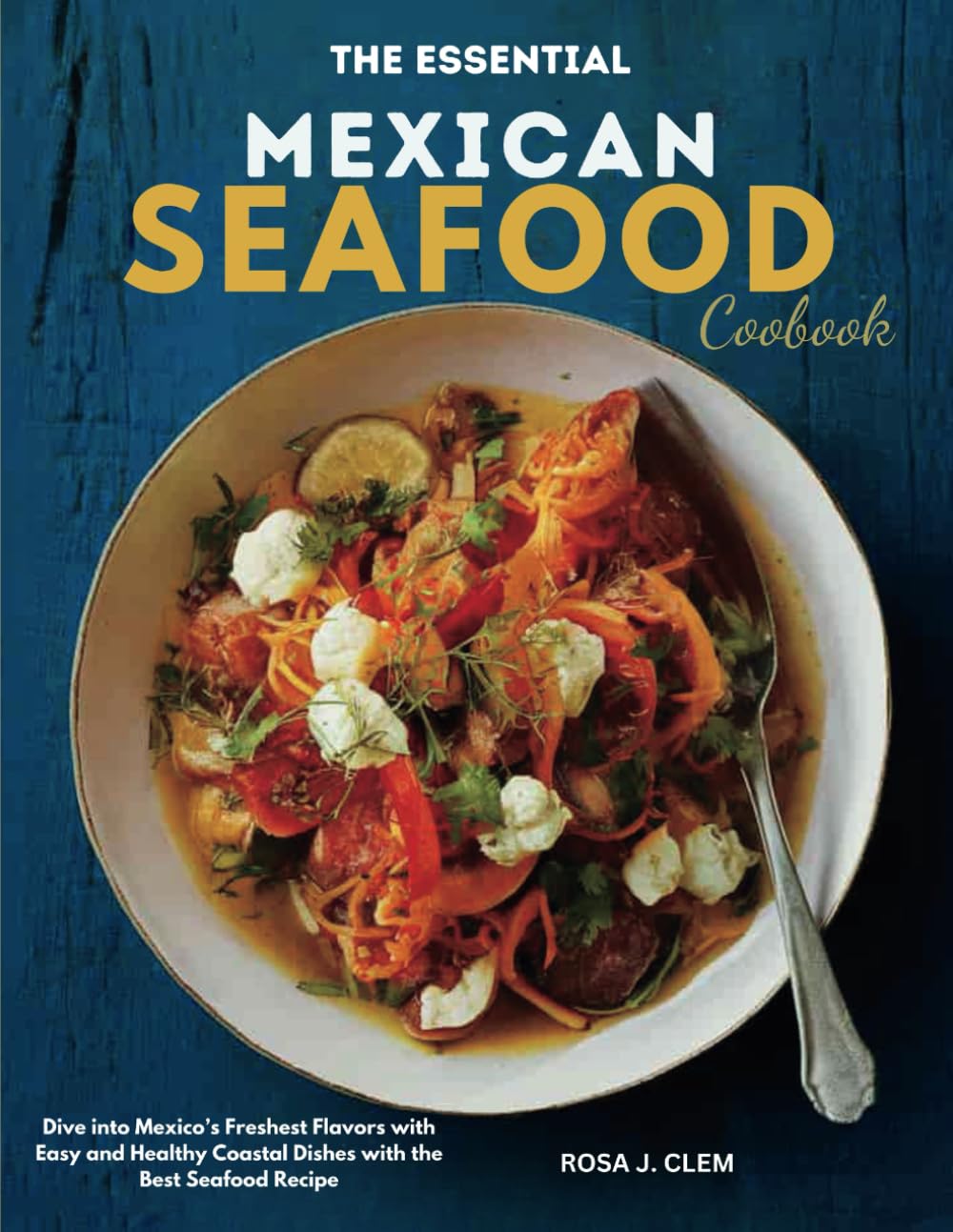THE ESSENTIAL MEXICAN SEAFOOD COOKBOOK 2024: Dive into Mexico’s Freshest Flavors with Easy and Healthy Coastal Dishes with the Best Seafood Recipe