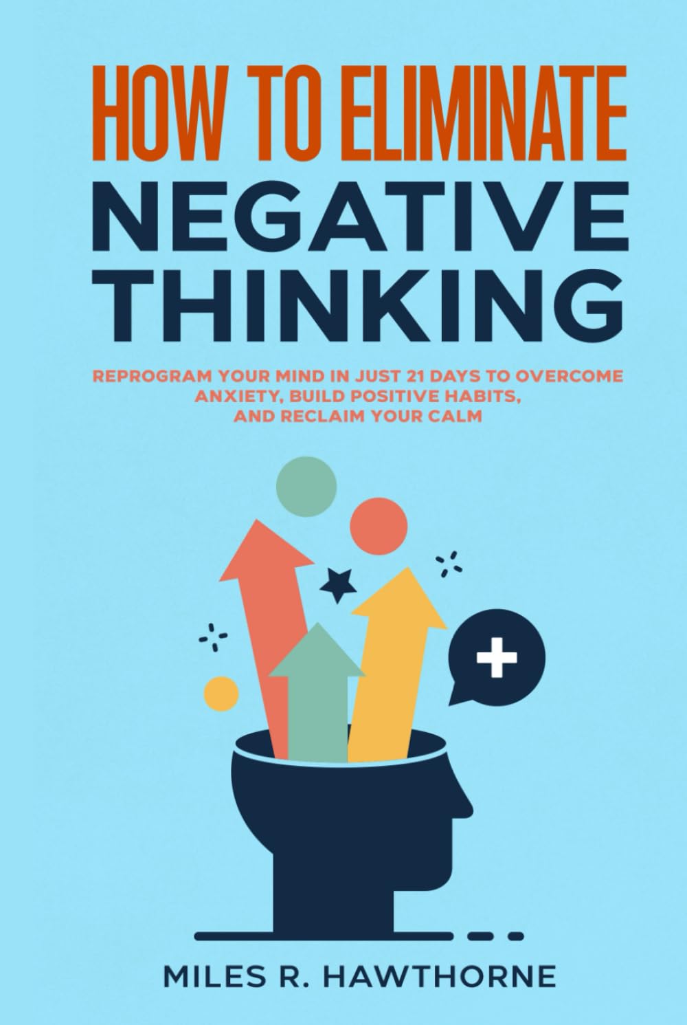 How to Eliminate Negative Thinking: Reprogram Your Mind in Just 21 Days to Overcome Anxiety, Build Positive Habits, and Reclaim Your Calm
