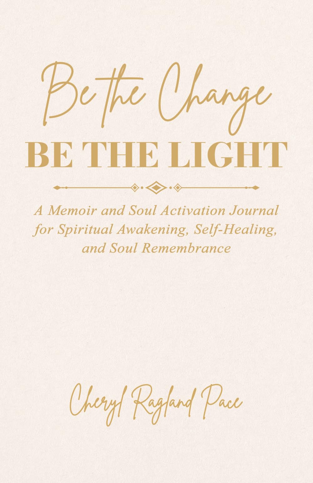 Be the Change, Be the Light: A Memoir and Soul Activation Journal for Spiritual Awakening, Self-Healing, and Soul Remembrance