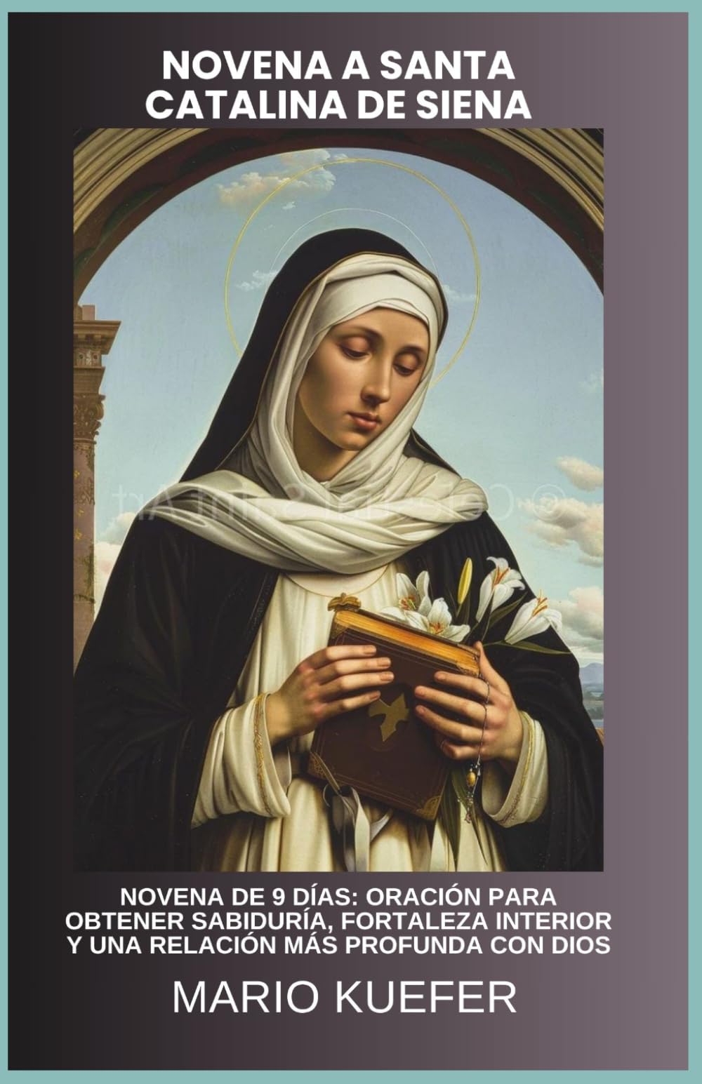 NOVENA A SANTA CATALINA DE SIENA: NOVENA DE 9 DÍAS: ORACIÓN PARA OBTENER SABIDURÍA, FORTALEZA INTERIOR Y UNA RELACIÓN MÁS PROFUNDA CON DIOS