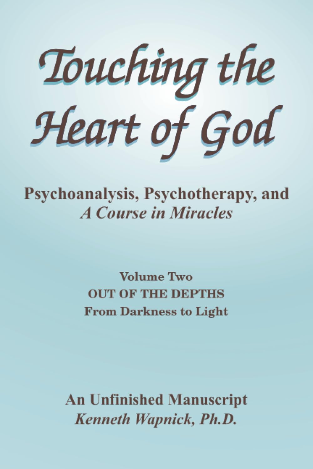 Touching the Heart of God-Psychoanalysis, Psychotherapy, and A Course in Miracles-An Unfinished Manuscript-Volume Two: Out of the Depths-From Darkness to Light